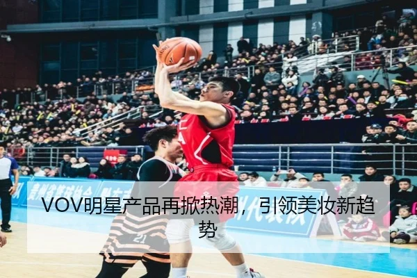 VOV明星产品再掀热潮，引领美妆新趋势