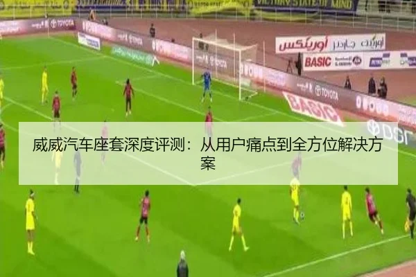 威威汽车座套深度评测:从用户痛点到全方位解决方案